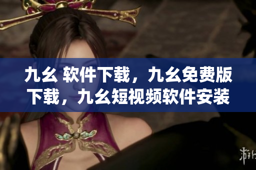 九幺 软件下载，九幺免费版下载，九幺短视频软件安装免费版，九幺破解下载键接，九幺软件下载安装----p8OoS8W0nPc7