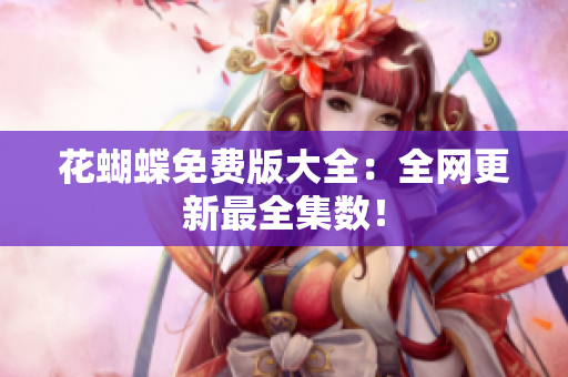 花蝴蝶免费版大全：全网更新最全集数！