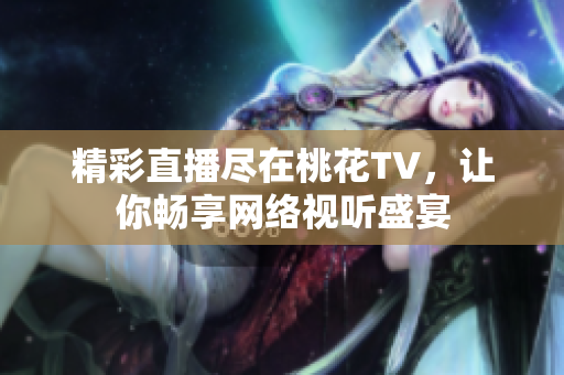 精彩直播尽在桃花TV，让你畅享网络视听盛宴
