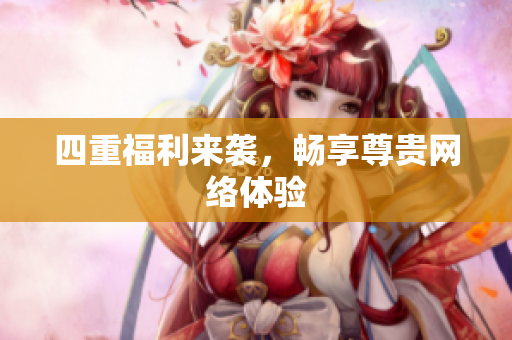 四重福利来袭，畅享尊贵网络体验