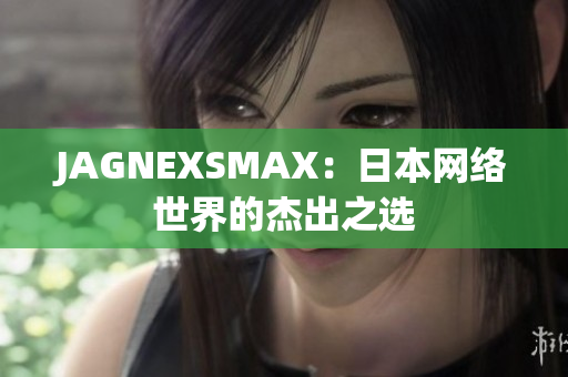 JAGNEXSMAX：日本网络世界的杰出之选