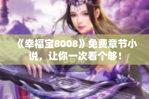 《幸福宝8008》免费章节小说，让你一次看个够！