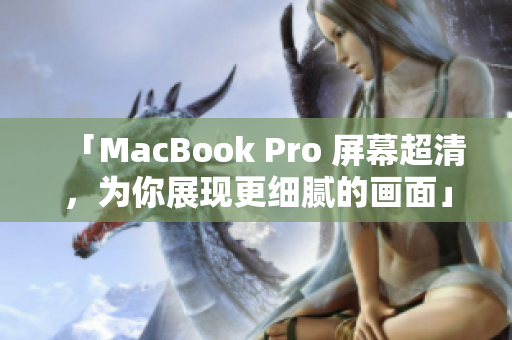 「MacBook Pro 屏幕超清，为你展现更细腻的画面」