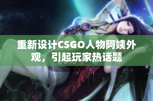 重新设计CSGO人物阿姨外观，引起玩家热话题