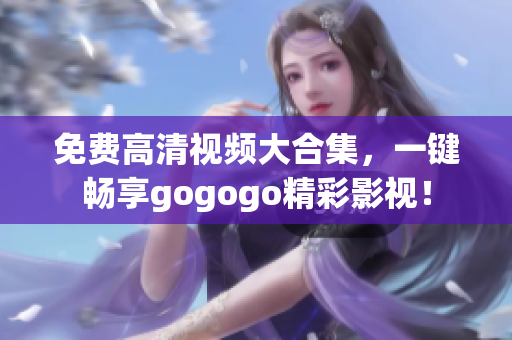 免费高清视频大合集，一键畅享gogogo精彩影视！