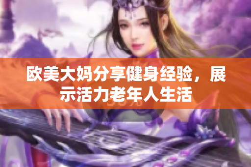 欧美大妈分享健身经验，展示活力老年人生活