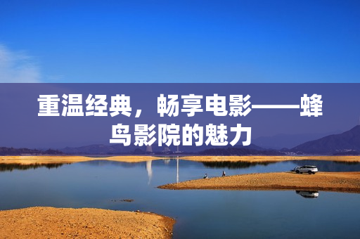 重温经典，畅享电影——蜂鸟影院的魅力