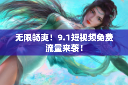 无限畅爽！9.1短视频免费流量来袭！