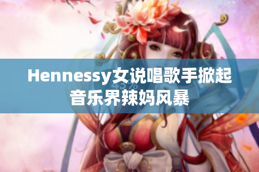 Hennessy女说唱歌手掀起音乐界辣妈风暴
