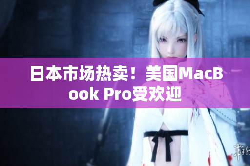 日本市场热卖！美国MacBook Pro受欢迎