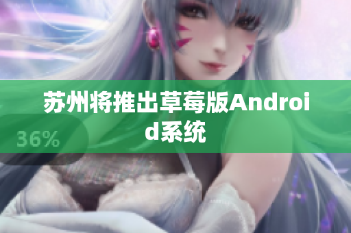 苏州将推出草莓版Android系统