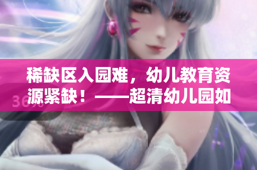 稀缺区入园难，幼儿教育资源紧缺！——超清幼儿园如何应对？