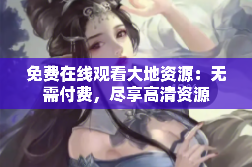 免费在线观看大地资源：无需付费，尽享高清资源