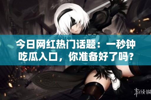 今日网红热门话题：一秒钟吃瓜入口，你准备好了吗？