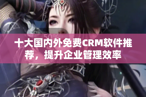 十大国内外免费CRM软件推荐，提升企业管理效率
