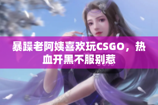 暴躁老阿姨喜欢玩CSGO，热血开黑不服别惹