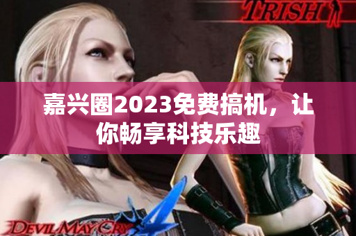 嘉兴圈2023免费搞机，让你畅享科技乐趣