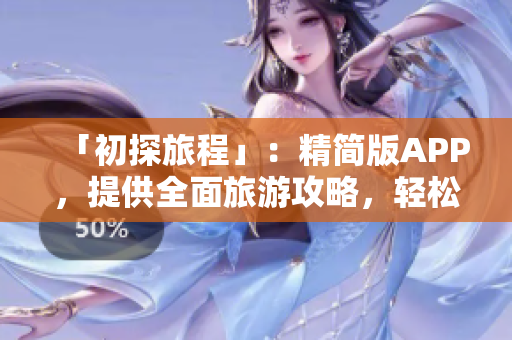 「初探旅程」：精简版APP，提供全面旅游攻略，轻松规划出行路线