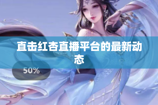 直击红杏直播平台的最新动态