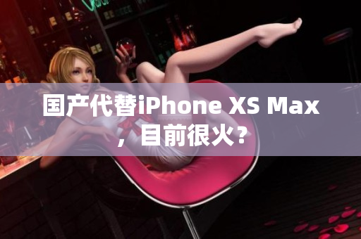 国产代替iPhone XS Max，目前很火？