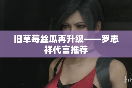 旧草莓丝瓜再升级——罗志祥代言推荐