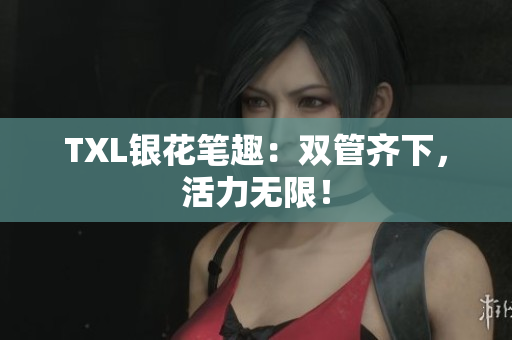 TXL银花笔趣：双管齐下，活力无限！
