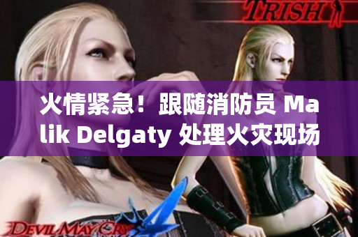 火情紧急！跟随消防员 Malik Delgaty 处理火灾现场