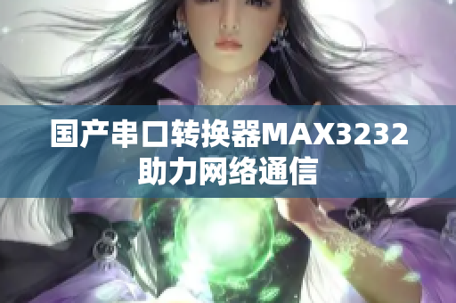 国产串口转换器MAX3232助力网络通信