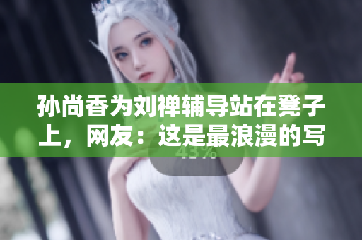 孙尚香为刘禅辅导站在凳子上，网友：这是最浪漫的写作业方式！