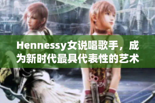 Hennessy女说唱歌手，成为新时代最具代表性的艺术家