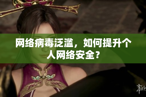 网络病毒泛滥，如何提升个人网络安全？