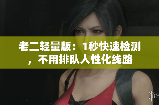 老二轻量版：1秒快速检测，不用排队人性化线路