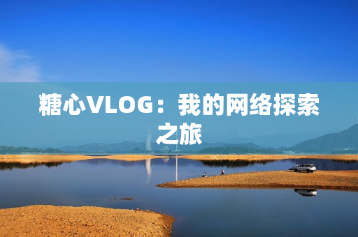 糖心VLOG：我的网络探索之旅