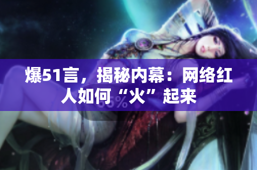 爆51言，揭秘内幕：网络红人如何“火”起来