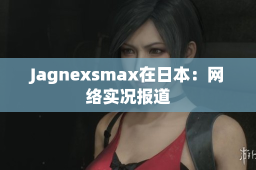 Jagnexsmax在日本：网络实况报道