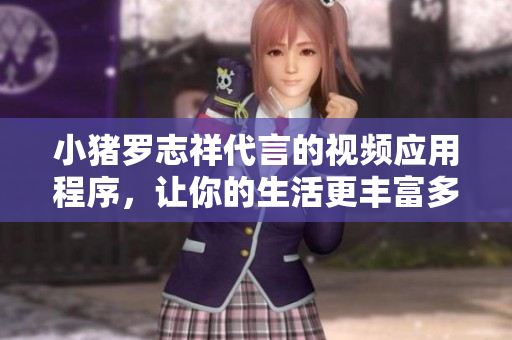 小猪罗志祥代言的视频应用程序，让你的生活更丰富多彩