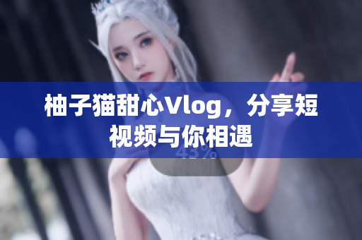 柚子猫甜心Vlog，分享短视频与你相遇