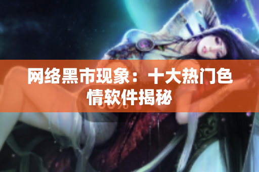 网络黑市现象：十大热门色情软件揭秘