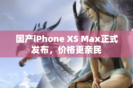 国产iPhone XS Max正式发布，价格更亲民