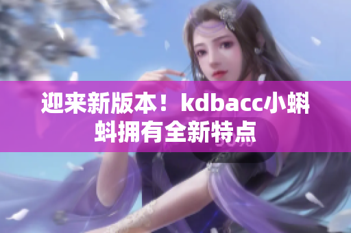 迎来新版本！kdbacc小蝌蚪拥有全新特点