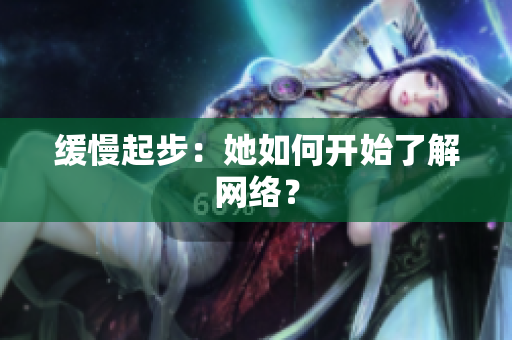 缓慢起步：她如何开始了解网络？