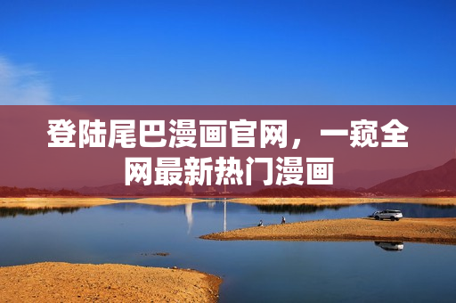 登陆尾巴漫画官网，一窥全网最新热门漫画