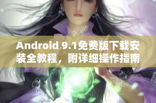 Android 9.1免费版下载安装全教程，附详细操作指南