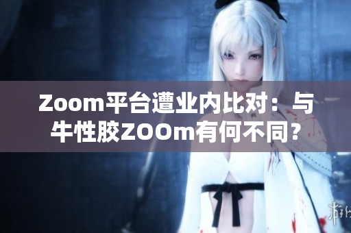 Zoom平台遭业内比对：与牛性胶ZOOm有何不同？