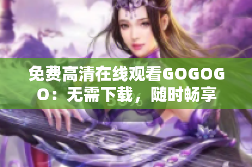免费高清在线观看GOGOGO：无需下载，随时畅享