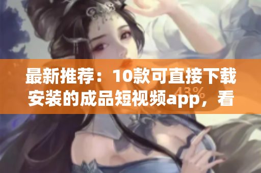 最新推荐：10款可直接下载安装的成品短视频app，看这里！