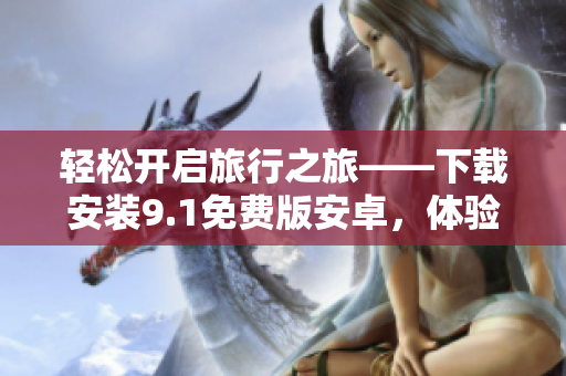 轻松开启旅行之旅——下载安装9.1免费版安卓，体验完美服务
