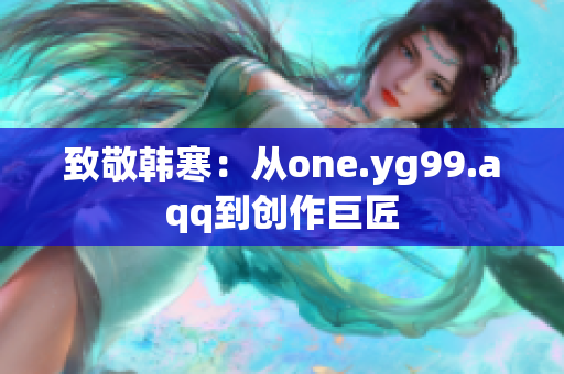 致敬韩寒：从one.yg99.aqq到创作巨匠