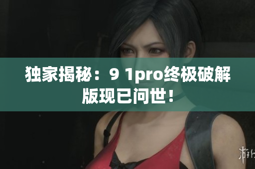 独家揭秘：9 1pro终极破解版现已问世！