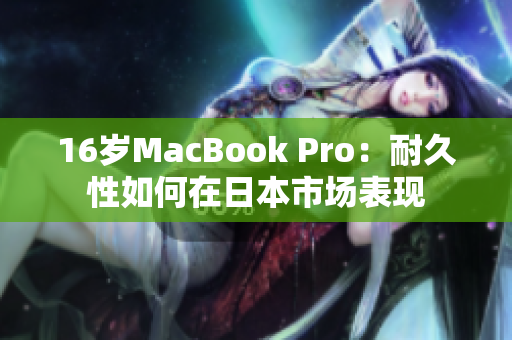 16岁MacBook Pro：耐久性如何在日本市场表现